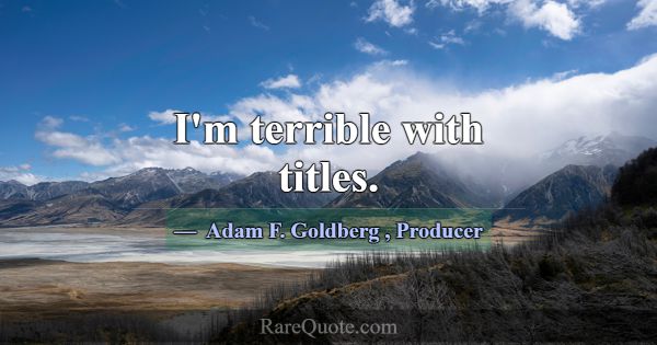 I'm terrible with titles.... -Adam F. Goldberg