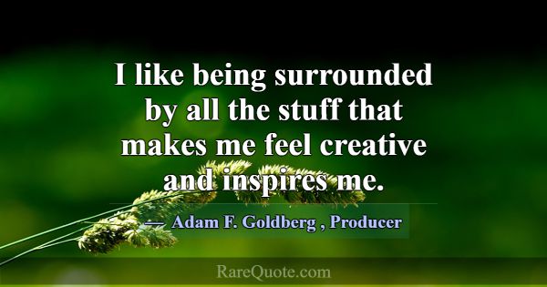 I like being surrounded by all the stuff that make... -Adam F. Goldberg