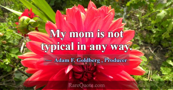My mom is not typical in any way.... -Adam F. Goldberg