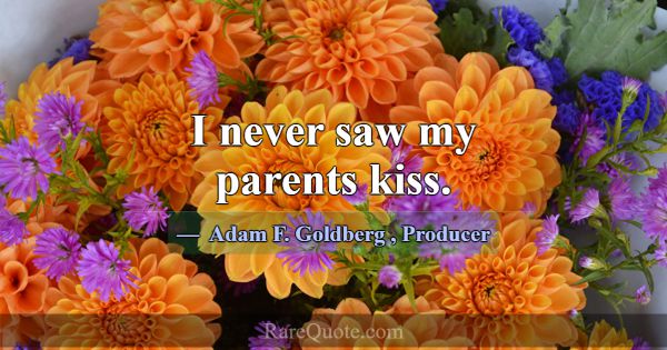 I never saw my parents kiss.... -Adam F. Goldberg