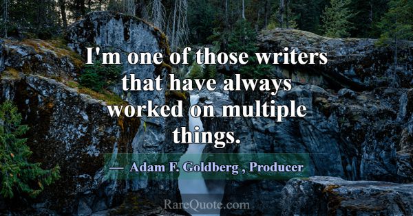 I'm one of those writers that have always worked o... -Adam F. Goldberg