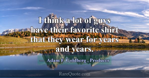I think a lot of guys have their favorite shirt th... -Adam F. Goldberg