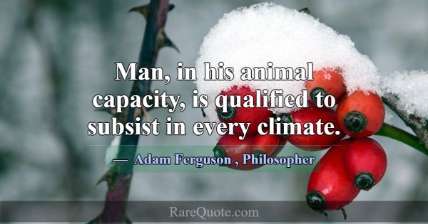 Man, in his animal capacity, is qualified to subsi... -Adam Ferguson