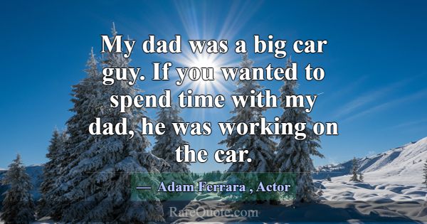 My dad was a big car guy. If you wanted to spend t... -Adam Ferrara