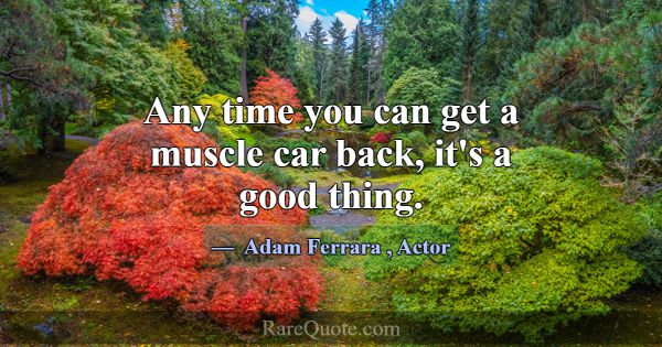 Any time you can get a muscle car back, it's a goo... -Adam Ferrara