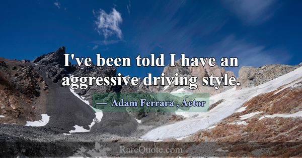 I've been told I have an aggressive driving style.... -Adam Ferrara