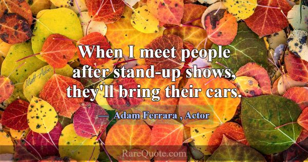 When I meet people after stand-up shows, they'll b... -Adam Ferrara