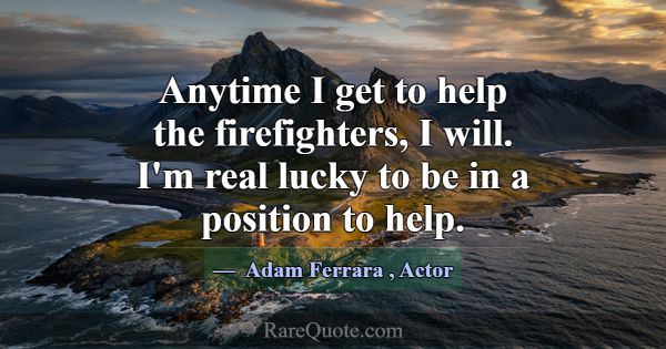 Anytime I get to help the firefighters, I will. I'... -Adam Ferrara