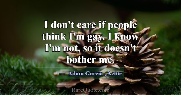 I don't care if people think I'm gay. I know I'm n... -Adam Garcia