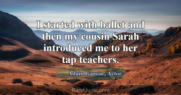 I started with ballet and then my cousin Sarah int... -Adam Garcia