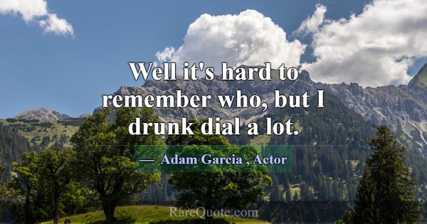 Well it's hard to remember who, but I drunk dial a... -Adam Garcia