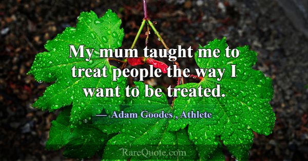 My mum taught me to treat people the way I want to... -Adam Goodes