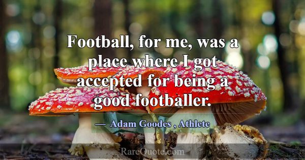 Football, for me, was a place where I got accepted... -Adam Goodes