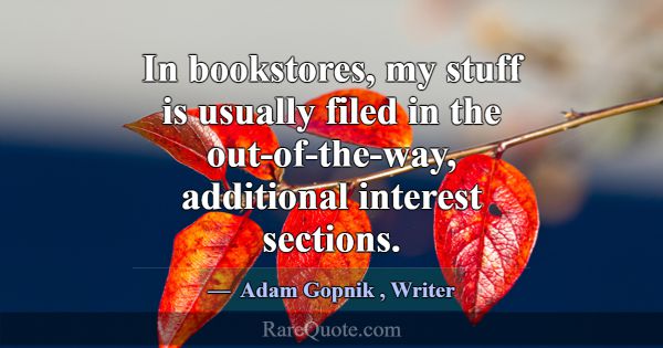 In bookstores, my stuff is usually filed in the ou... -Adam Gopnik
