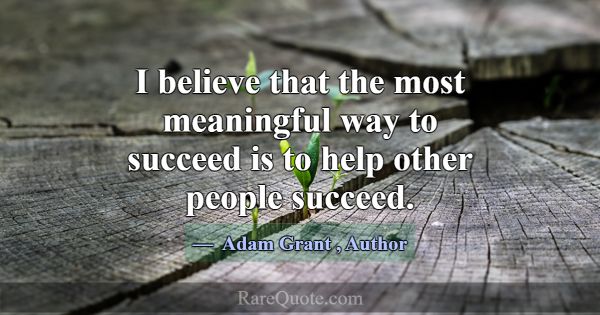 I believe that the most meaningful way to succeed ... -Adam Grant