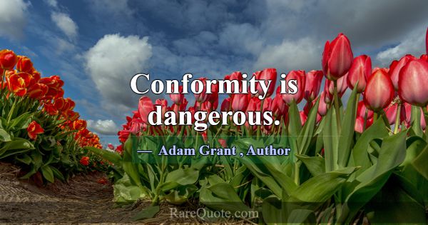 Conformity is dangerous.... -Adam Grant