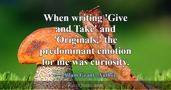 When writing 'Give and Take' and 'Originals,' the ... -Adam Grant