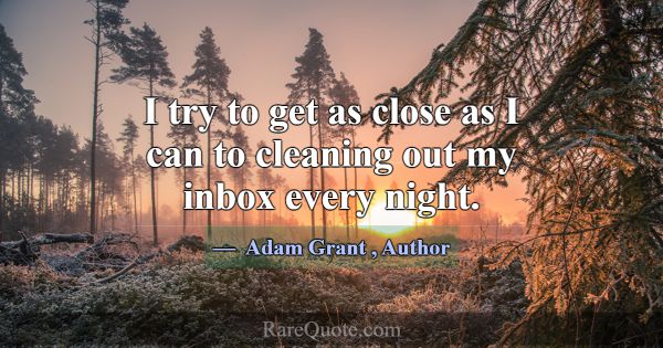 I try to get as close as I can to cleaning out my ... -Adam Grant