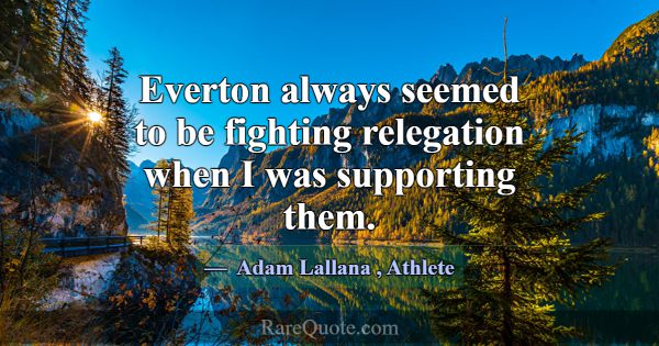 Everton always seemed to be fighting relegation wh... -Adam Lallana
