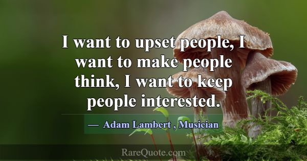 I want to upset people, I want to make people thin... -Adam Lambert