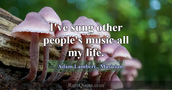 I've sung other people's music all my life.... -Adam Lambert