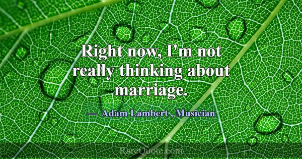 Right now, I'm not really thinking about marriage.... -Adam Lambert
