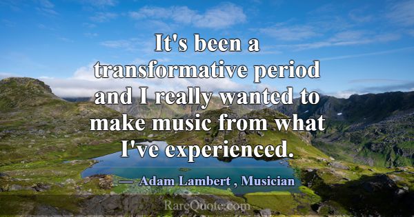 It's been a transformative period and I really wan... -Adam Lambert