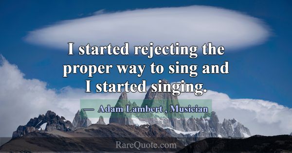 I started rejecting the proper way to sing and I s... -Adam Lambert