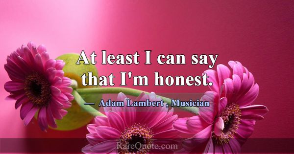 At least I can say that I'm honest.... -Adam Lambert