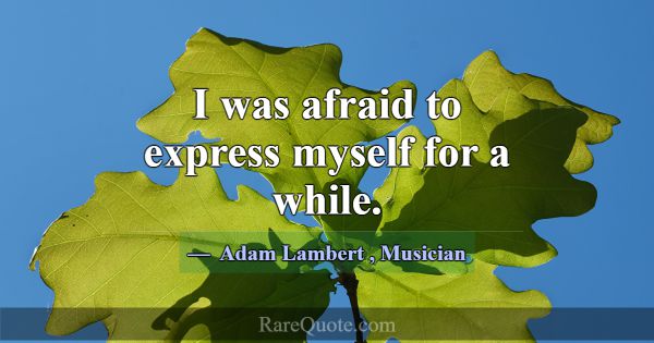 I was afraid to express myself for a while.... -Adam Lambert