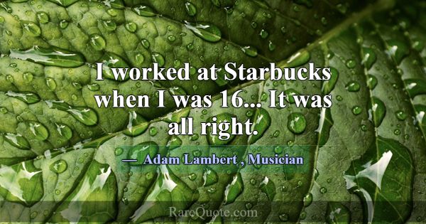 I worked at Starbucks when I was 16... It was all ... -Adam Lambert