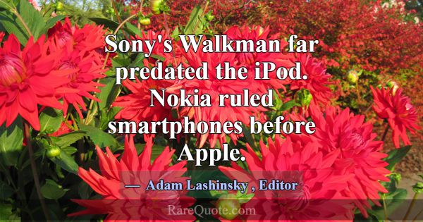 Sony's Walkman far predated the iPod. Nokia ruled ... -Adam Lashinsky
