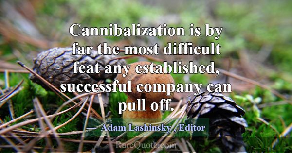 Cannibalization is by far the most difficult feat ... -Adam Lashinsky