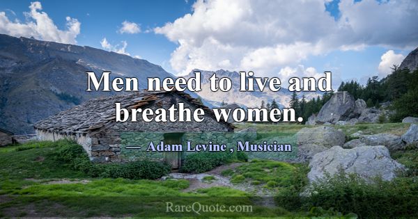 Men need to live and breathe women.... -Adam Levine