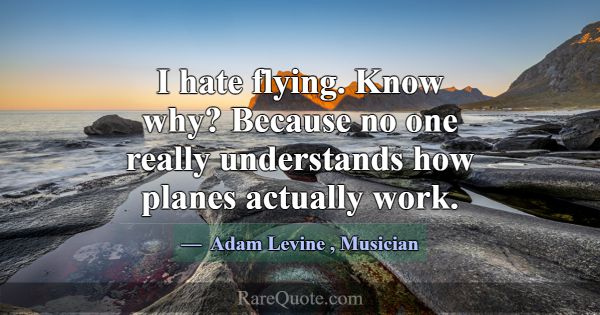 I hate flying. Know why? Because no one really und... -Adam Levine