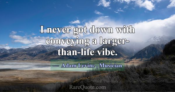 I never got down with conveying a larger-than-life... -Adam Levine