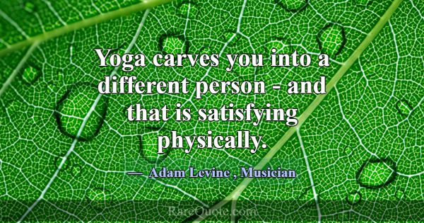 Yoga carves you into a different person - and that... -Adam Levine