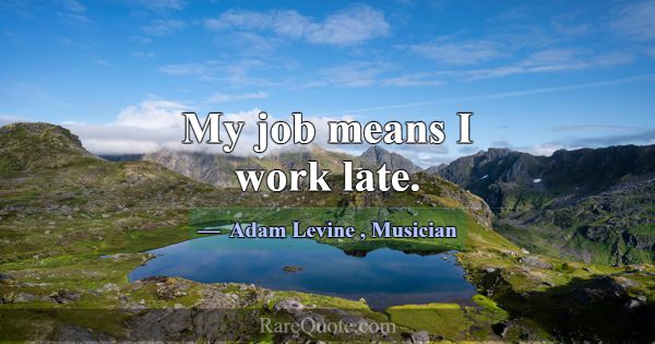 My job means I work late.... -Adam Levine