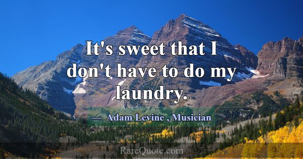 It's sweet that I don't have to do my laundry.... -Adam Levine