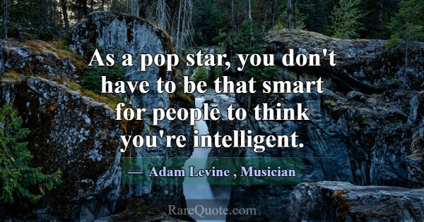 As a pop star, you don't have to be that smart for... -Adam Levine