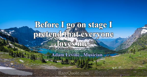 Before I go on stage I pretend that everyone loves... -Adam Levine