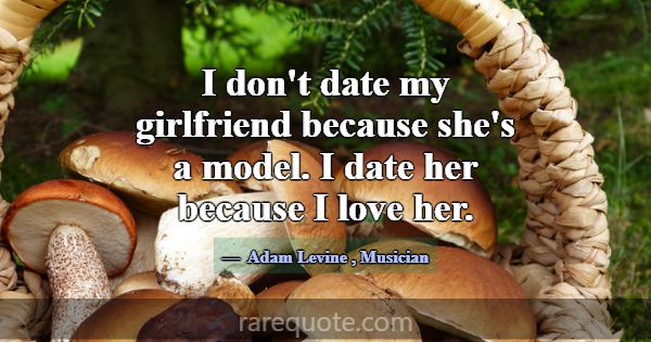 I don't date my girlfriend because she's a model. ... -Adam Levine