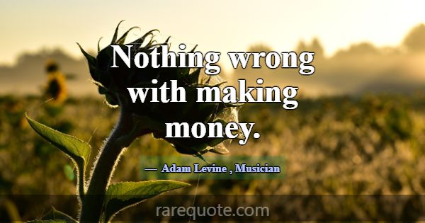 Nothing wrong with making money.... -Adam Levine