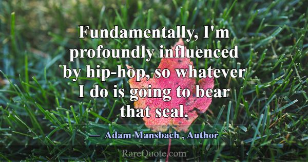Fundamentally, I'm profoundly influenced by hip-ho... -Adam Mansbach