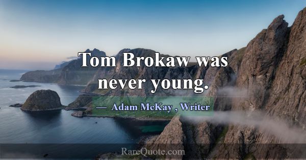 Tom Brokaw was never young.... -Adam McKay