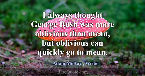 I always thought George Bush was more oblivious th... -Adam McKay