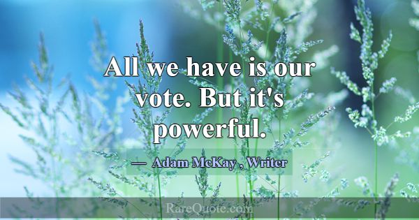 All we have is our vote. But it's powerful.... -Adam McKay