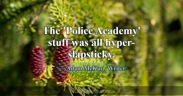 The 'Police Academy' stuff was all hyper-slapstick... -Adam McKay