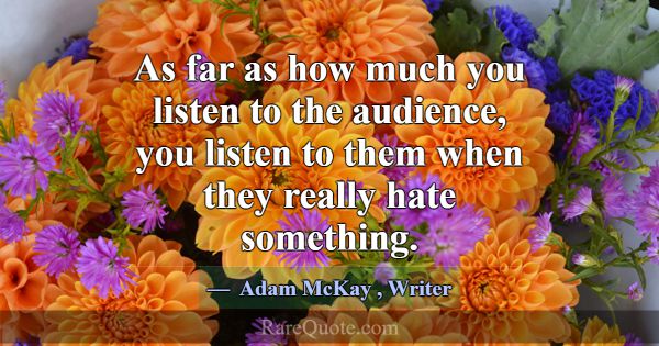 As far as how much you listen to the audience, you... -Adam McKay