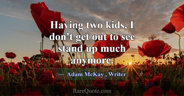 Having two kids, I don't get out to see stand up m... -Adam McKay